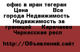 офис в иран тегеран › Цена ­ 60 000 - Все города Недвижимость » Недвижимость за границей   . Карачаево-Черкесская респ.